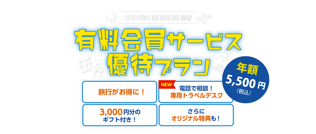 COCORO MEMBERS限定 有料会員サービス 優待プラン 旅行がお得に！ 電話で相談！専用トラベルデスク 3,000円分のギフト付き！さらにオリジナル特典も！ 年額5,500円（税込）