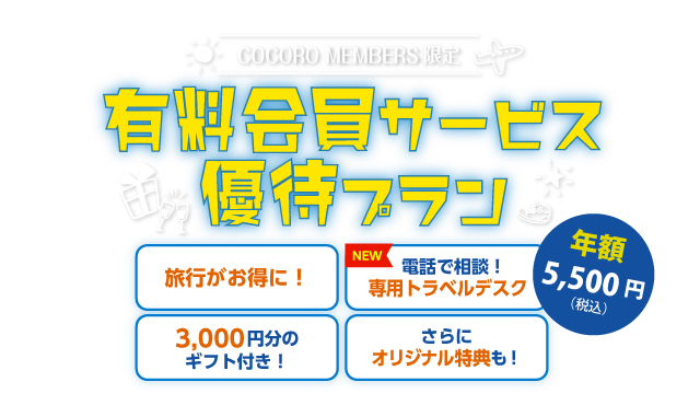 COCORO MEMBERS限定 有料会員サービス 優待プラン 旅行がお得に！ 電話で相談！専用トラベルデスク 3,000円分のギフト付き！さらにオリジナル特典も！ 年額5,500円（税込）
